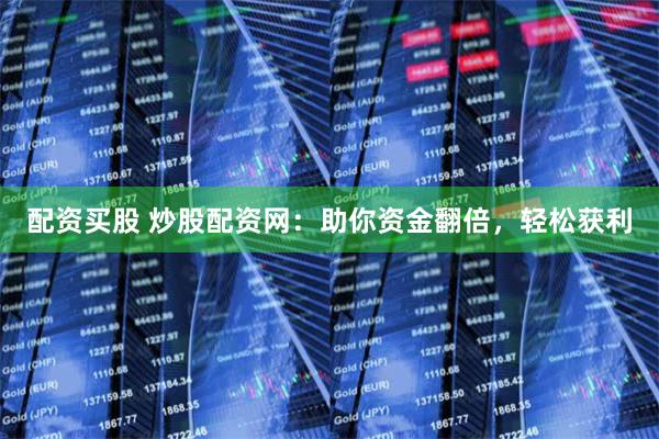 配资买股 炒股配资网：助你资金翻倍，轻松获利