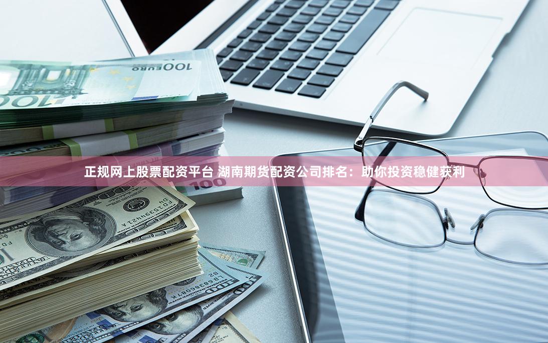 正规网上股票配资平台 湖南期货配资公司排名:助你投资稳健获利