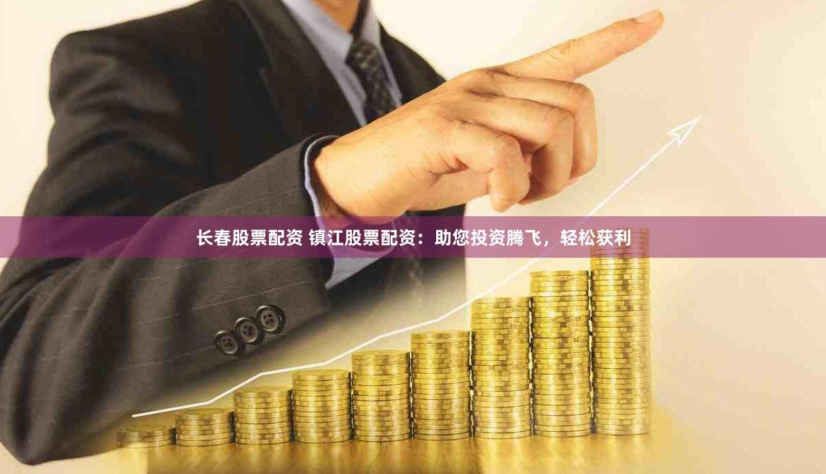 长春股票配资 镇江股票配资：助您投资腾飞，轻松获利