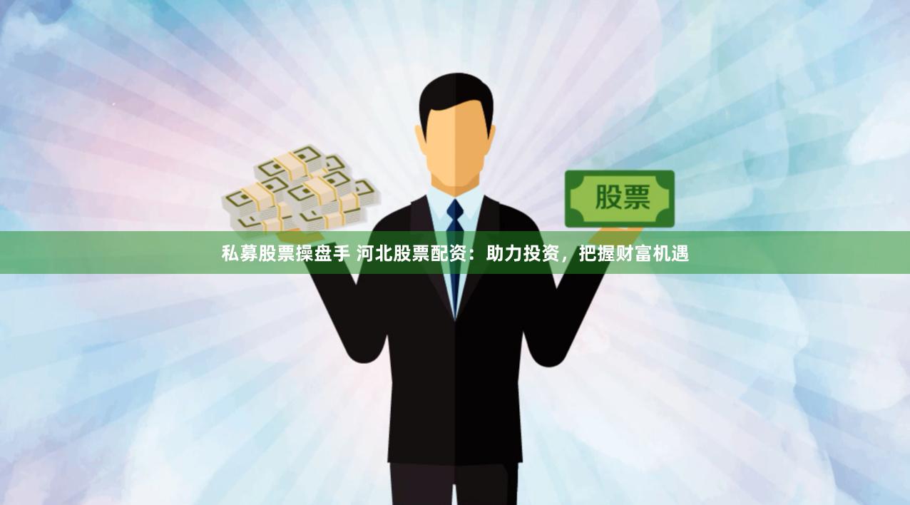 私募股票操盘手 河北股票配资：助力投资，把握财富机遇