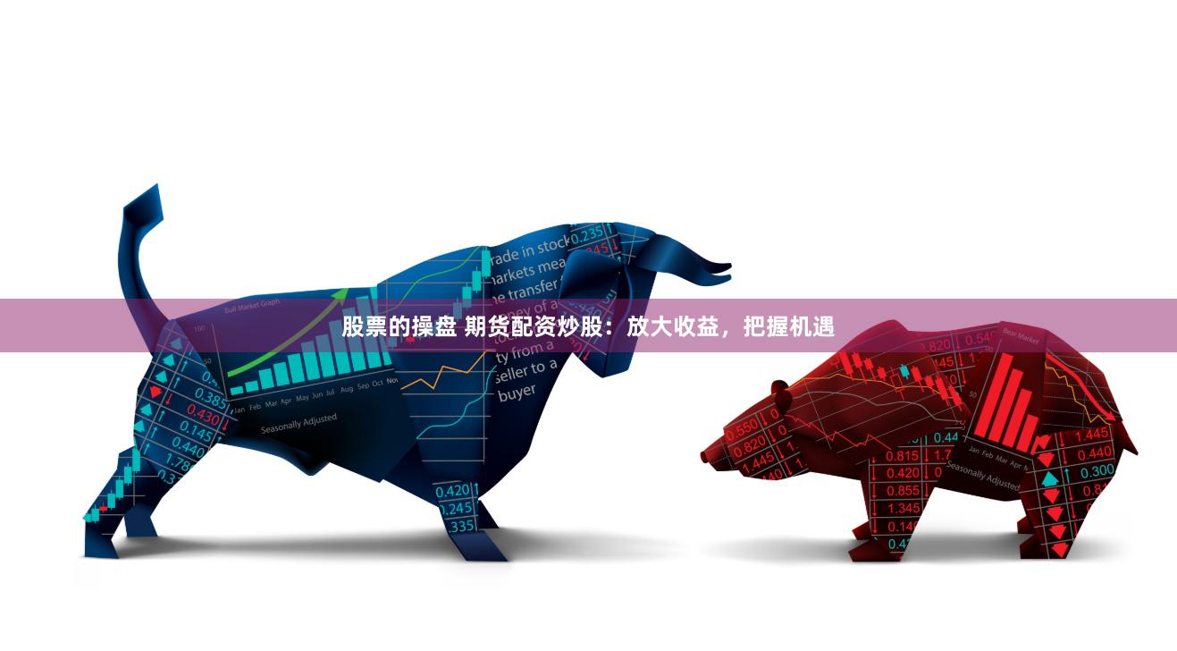 股票的操盘 期货配资炒股：放大收益，把握机遇