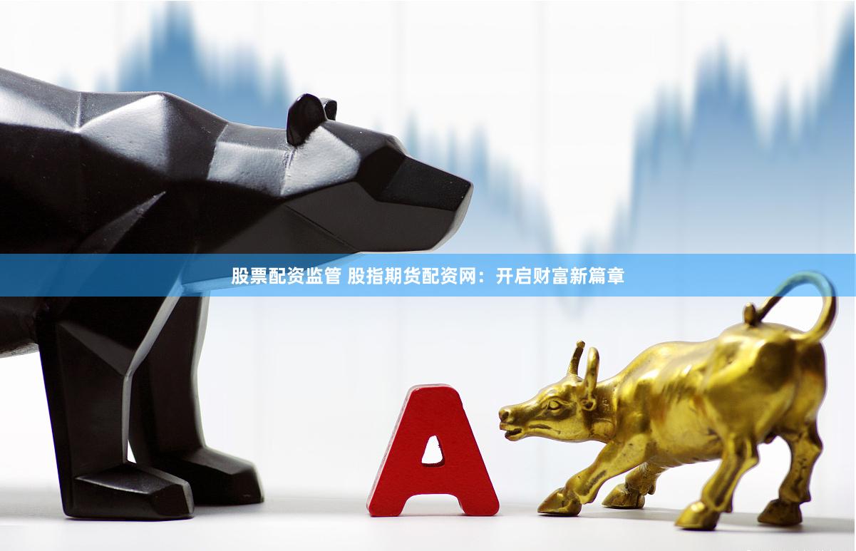 股票配资监管 股指期货配资网：开启财富新篇章