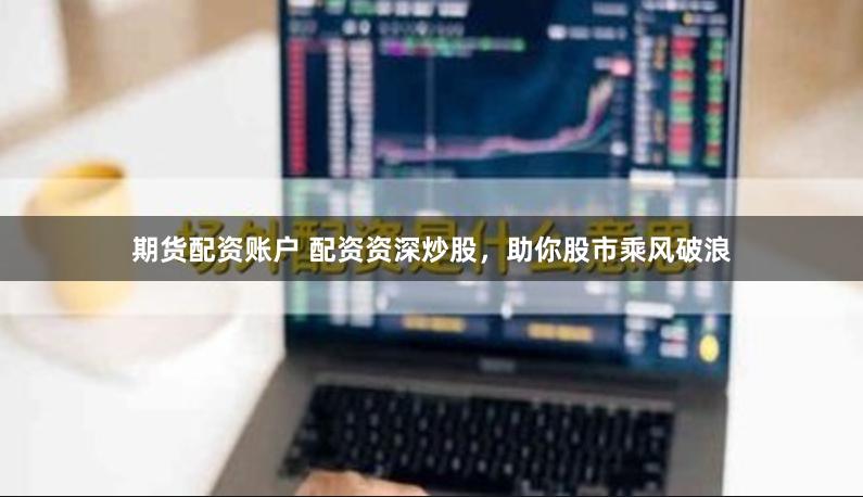期货配资账户 配资资深炒股，助你股市乘风破浪