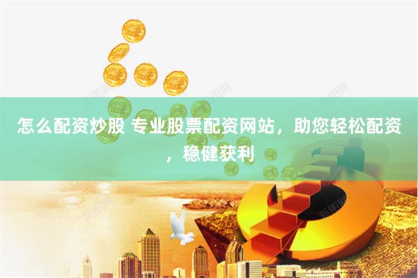 怎么配资炒股 专业股票配资网站，助您轻松配资，稳健获利