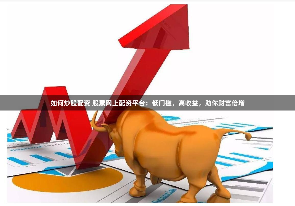 如何炒股配资 股票网上配资平台：低门槛，高收益，助你财富倍增