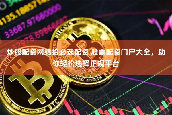 炒股配资网站拾必选配资 股票配资门户大全，助你轻松选择正规平台