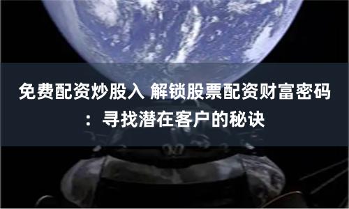 免费配资炒股入 解锁股票配资财富密码：寻找潜在客户的秘诀