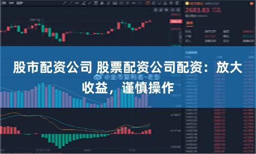 股市配资公司 股票配资公司配资：放大收益，谨慎操作