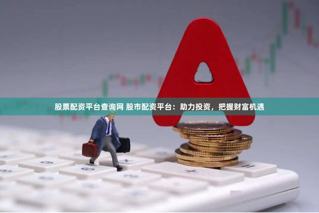 股票配资平台查询网 股市配资平台：助力投资，把握财富机遇
