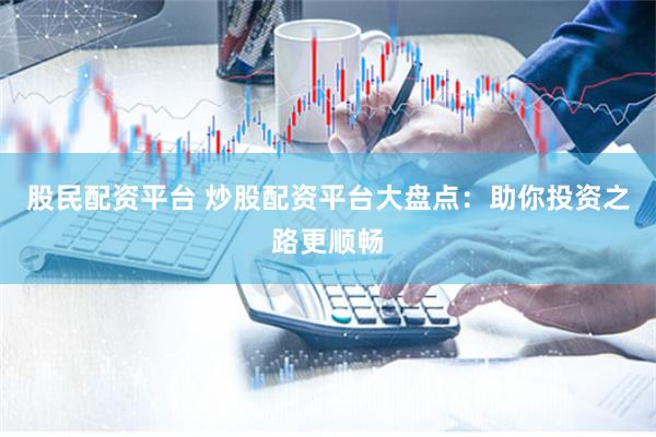 股民配资平台 炒股配资平台大盘点：助你投资之路更顺畅
