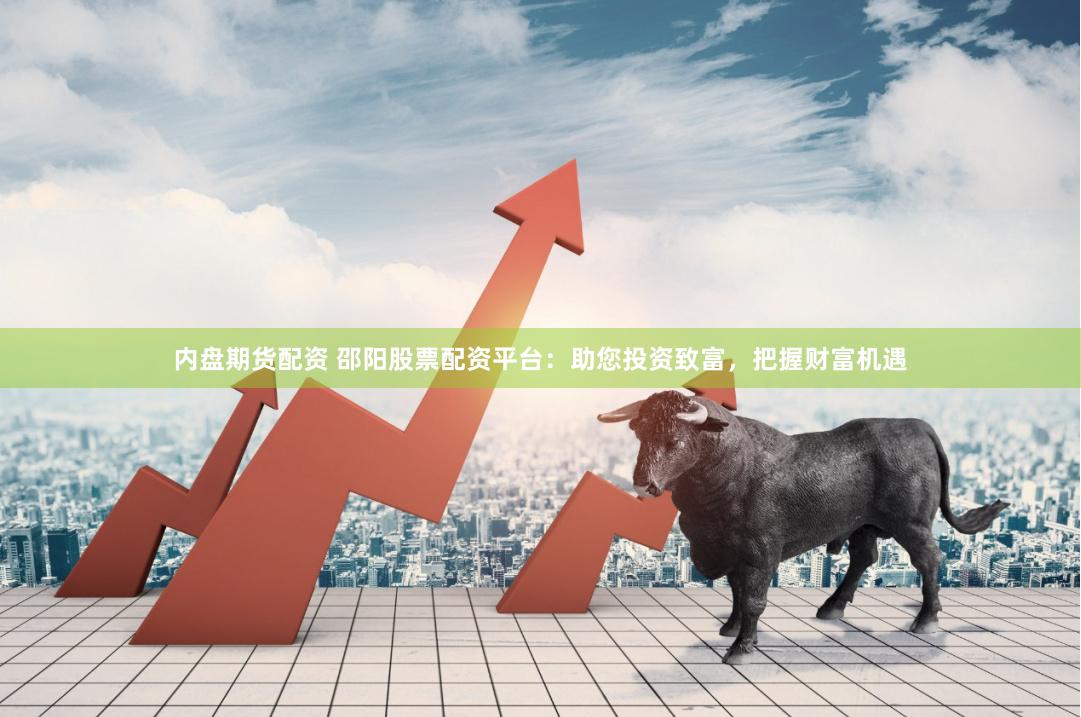 内盘期货配资 邵阳股票配资平台：助您投资致富，把握财富机遇