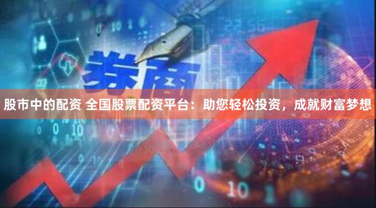 股市中的配资 全国股票配资平台：助您轻松投资，成就财富梦想