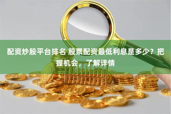 配资炒股平台排名 股票配资最低利息是多少？把握机会，了解详情