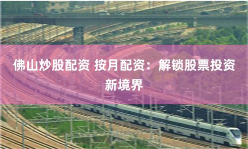 佛山炒股配资 按月配资：解锁股票投资新境界