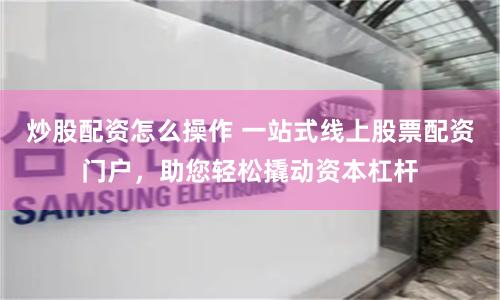 炒股配资怎么操作 一站式线上股票配资门户，助您轻松撬动资本杠杆