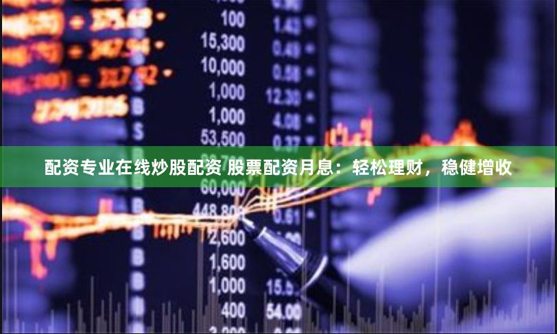 配资专业在线炒股配资 股票配资月息：轻松理财，稳健增收