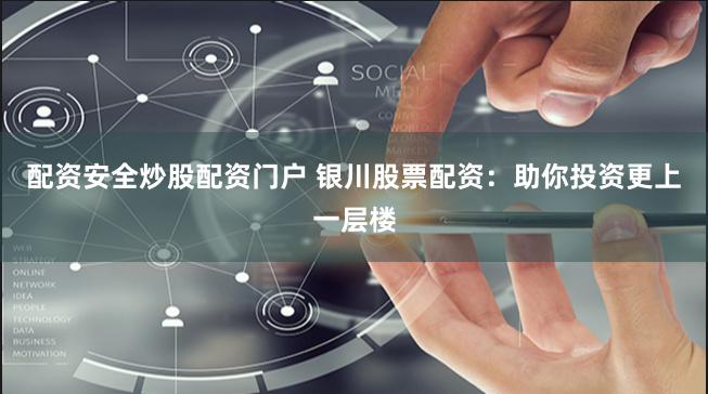 配资安全炒股配资门户 银川股票配资：助你投资更上一层楼