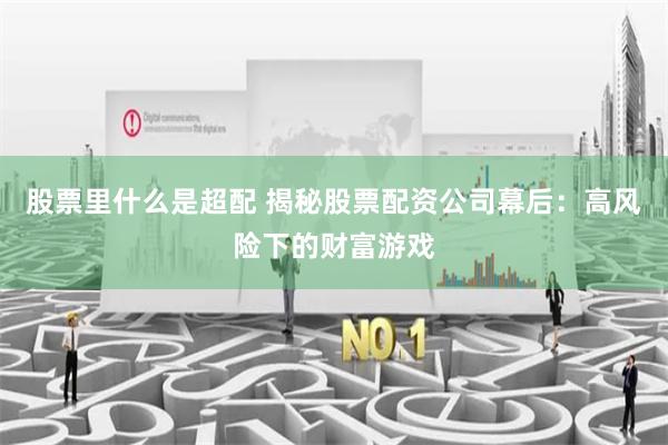 股票里什么是超配 揭秘股票配资公司幕后：高风险下的财富游戏