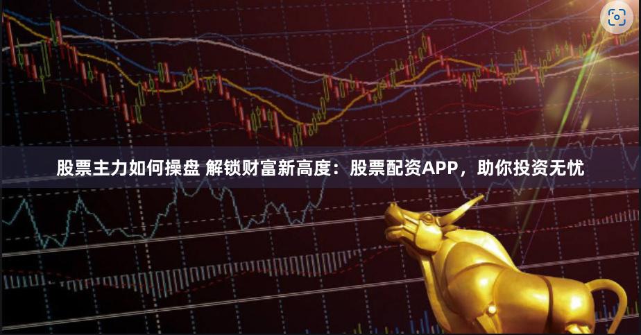 股票主力如何操盘 解锁财富新高度：股票配资APP，助你投资无忧