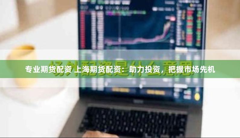 专业期货配资 上海期货配资：助力投资，把握市场先机