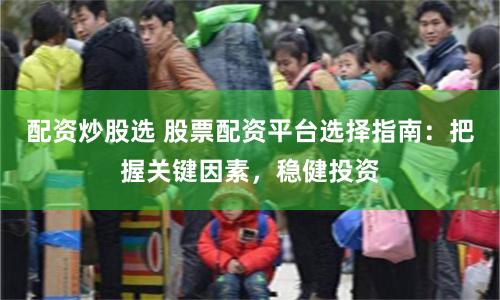 配资炒股选 股票配资平台选择指南：把握关键因素，稳健投资