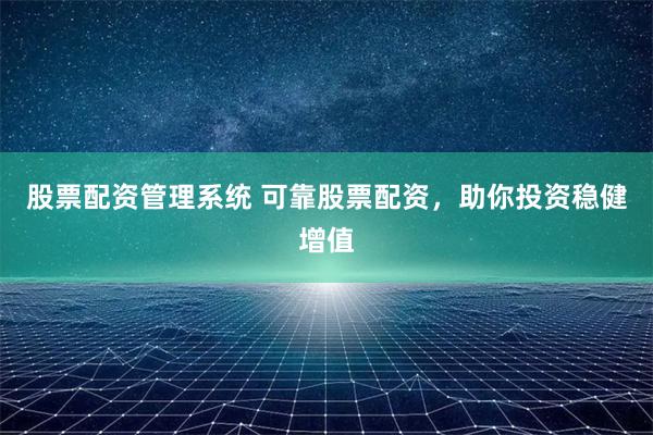 股票配资管理系统 可靠股票配资，助你投资稳健增值