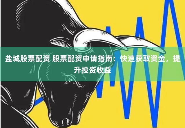盐城股票配资 股票配资申请指南：快速获取资金，提升投资收益