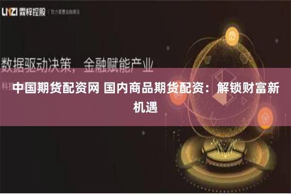 中国期货配资网 国内商品期货配资：解锁财富新机遇