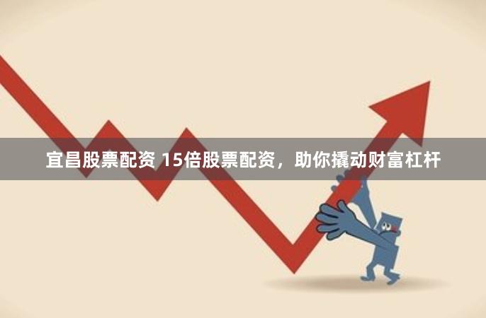 宜昌股票配资 15倍股票配资，助你撬动财富杠杆