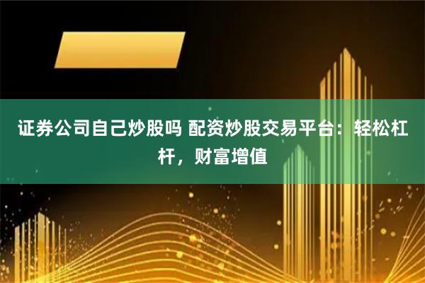证券公司自己炒股吗 配资炒股交易平台：轻松杠杆，财富增值