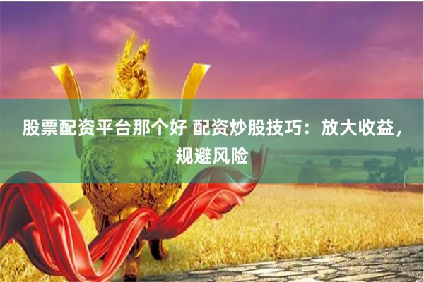 股票配资平台那个好 配资炒股技巧：放大收益，规避风险