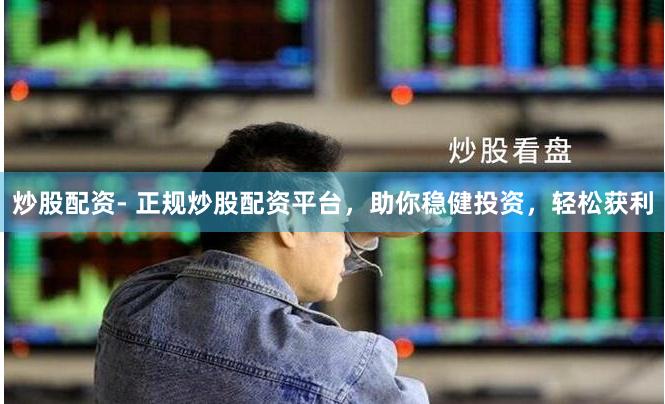 炒股配资- 正规炒股配资平台，助你稳健投资，轻松获利