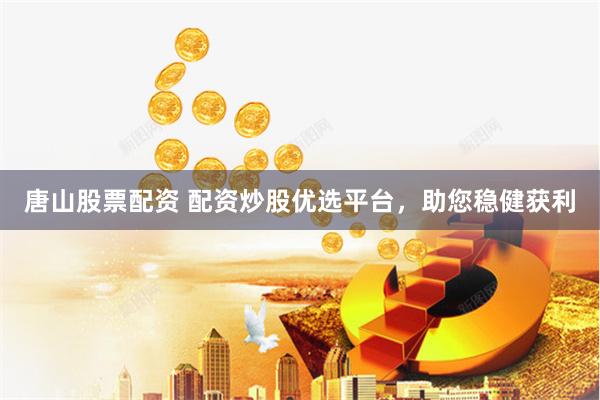 唐山股票配资 配资炒股优选平台，助您稳健获利