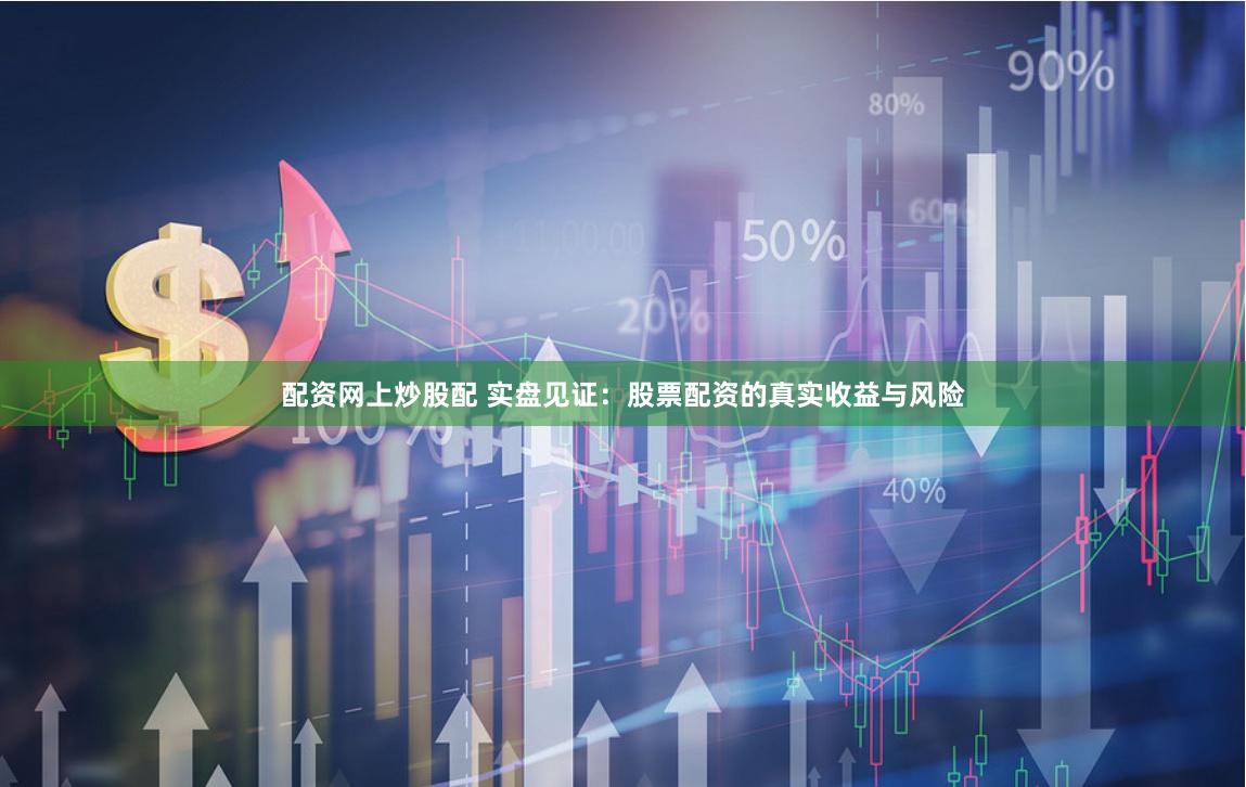 配资网上炒股配 实盘见证：股票配资的真实收益与风险