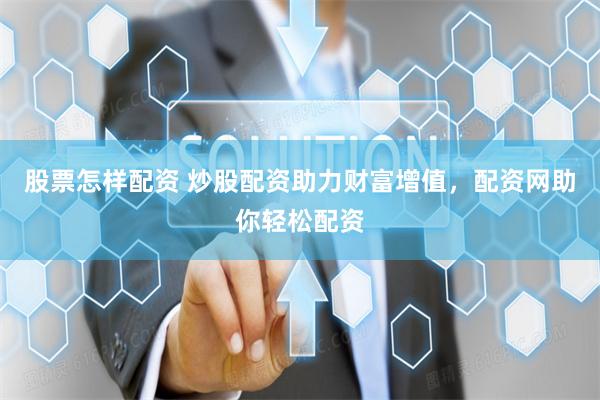股票怎样配资 炒股配资助力财富增值，配资网助你轻松配资