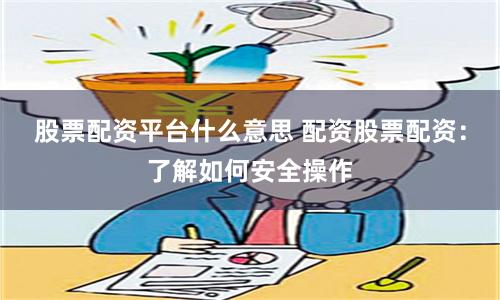 股票配资平台什么意思 配资股票配资：了解如何安全操作