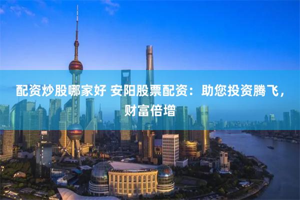 配资炒股哪家好 安阳股票配资：助您投资腾飞，财富倍增