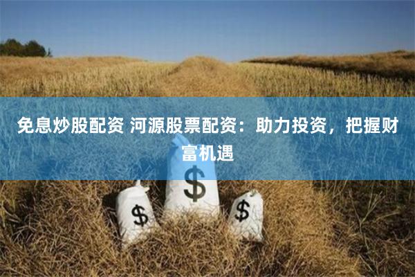 免息炒股配资 河源股票配资：助力投资，把握财富机遇