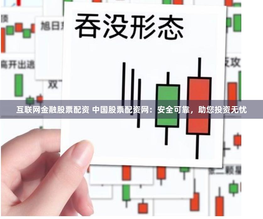 互联网金融股票配资 中国股票配资网：安全可靠，助您投资无忧
