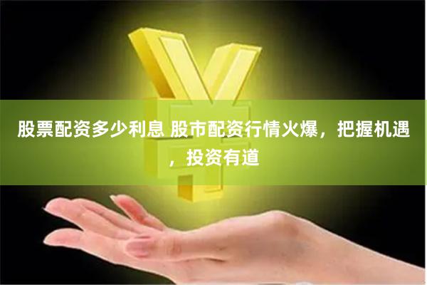 股票配资多少利息 股市配资行情火爆，把握机遇，投资有道