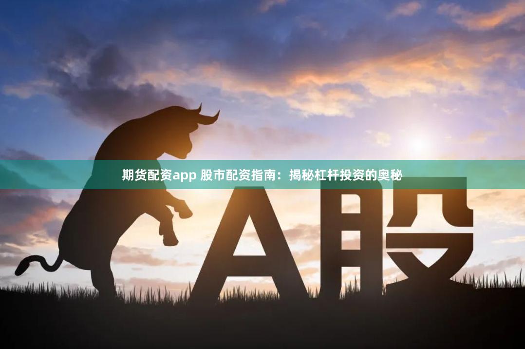 期货配资app 股市配资指南：揭秘杠杆投资的奥秘