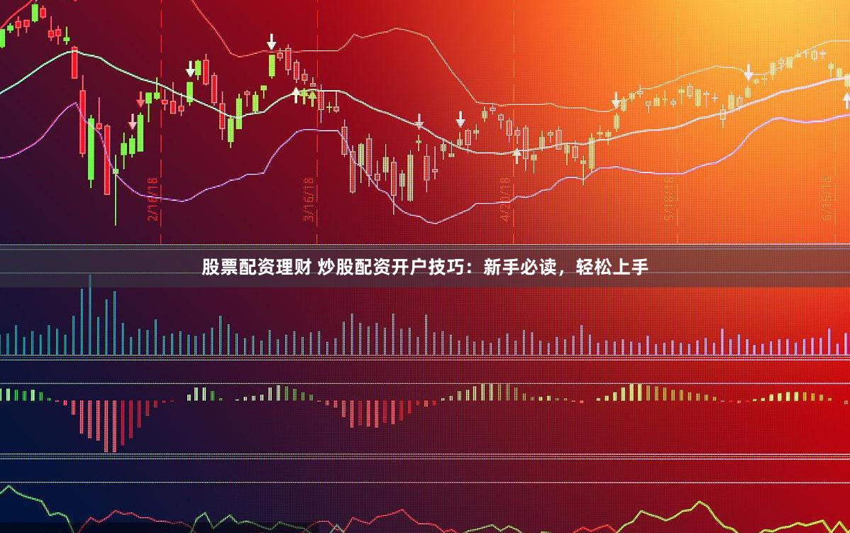 股票配资理财 炒股配资开户技巧：新手必读，轻松上手