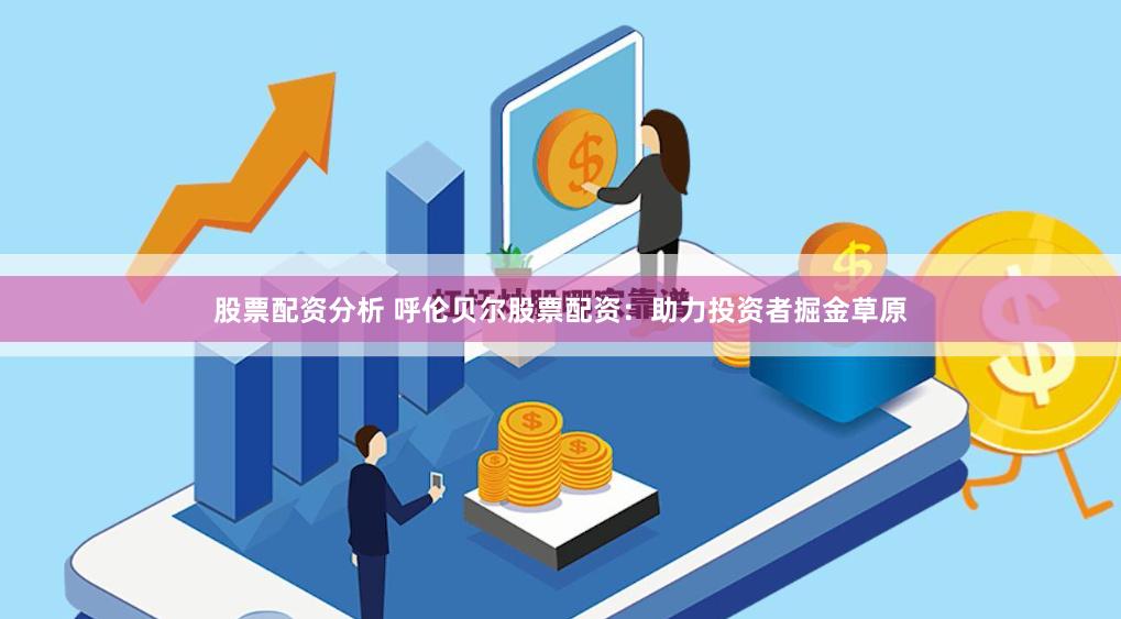 股票配资分析 呼伦贝尔股票配资：助力投资者掘金草原