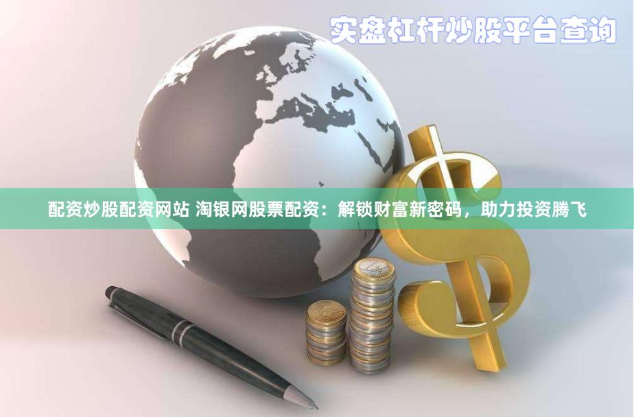 配资炒股配资网站 淘银网股票配资：解锁财富新密码，助力投资腾飞