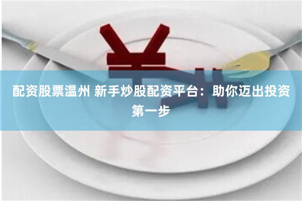 配资股票温州 新手炒股配资平台：助你迈出投资第一步