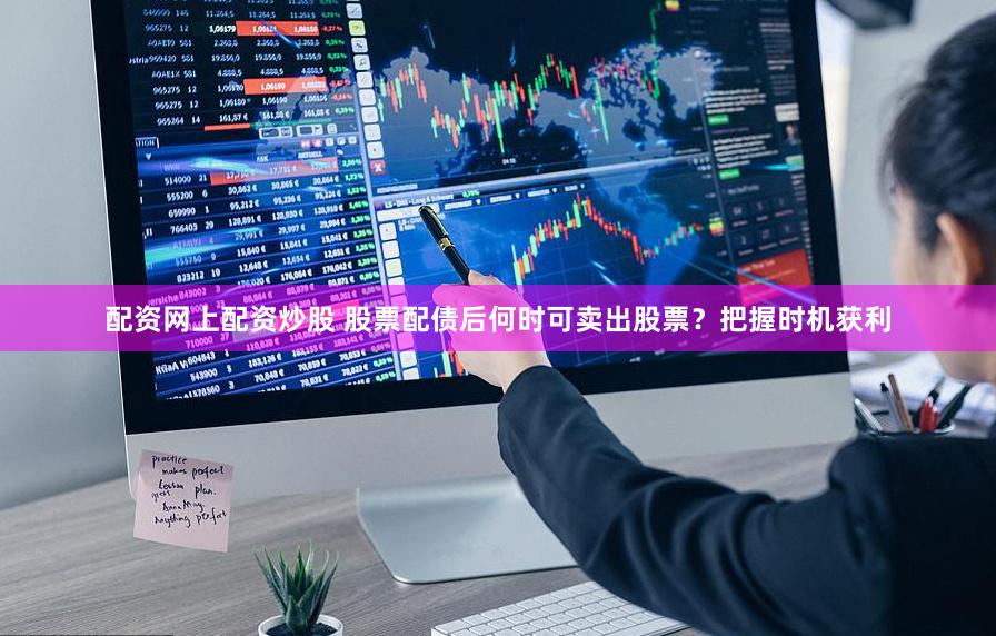 配资网上配资炒股 股票配债后何时可卖出股票？把握时机获利