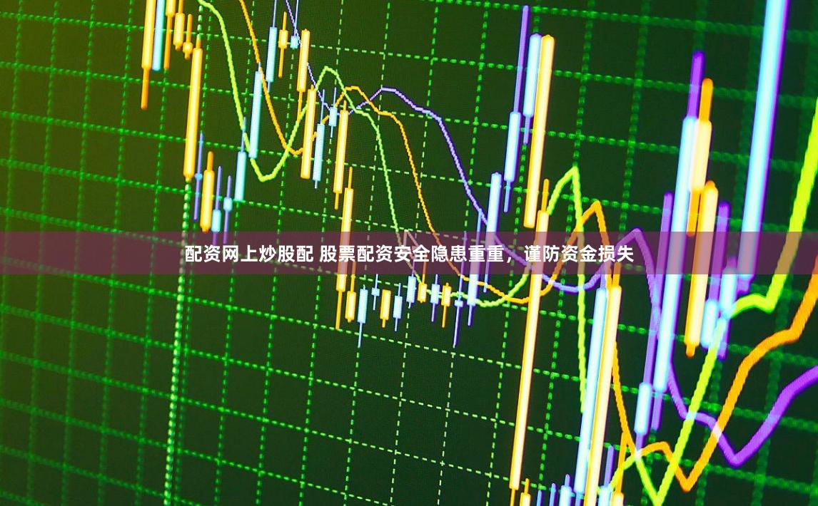 配资网上炒股配 股票配资安全隐患重重，谨防资金损失
