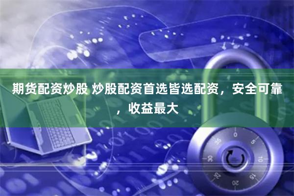 期货配资炒股 炒股配资首选皆选配资，安全可靠，收益最大