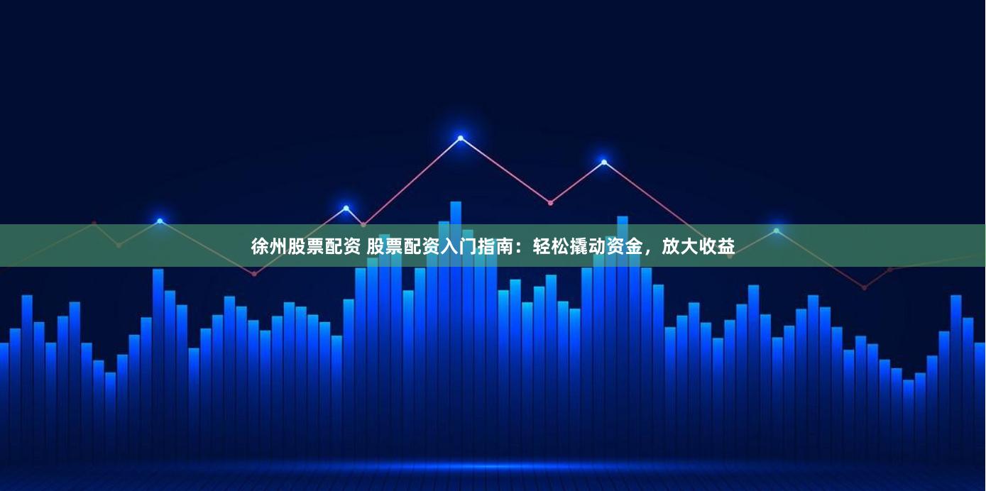 徐州股票配资 股票配资入门指南：轻松撬动资金，放大收益