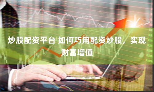 炒股配资平台 如何巧用配资炒股，实现财富增值